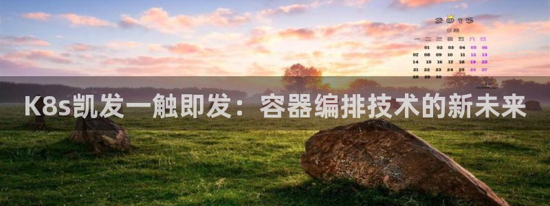 sunbet申搏登陆：K8s凯发一触即发：容器编排技术的新未来